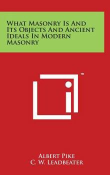 Hardcover What Masonry Is and Its Objects and Ancient Ideals in Modern Masonry Book