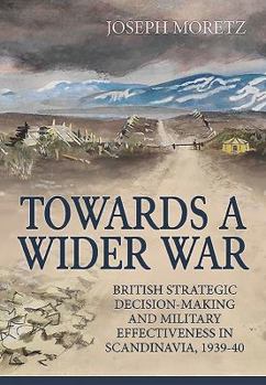 Hardcover Towards a Wider War: British Strategic Decision-Making and Military Effectiveness in Scandinavia, 1939-40 Book