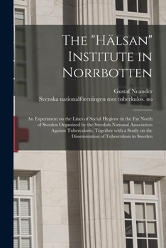 The Hälsan Institute in Norrbotten: an Experiment on the Lines of Social Hygiene in the Far North of Sweden Organized by the Swedish National ... the Dissemination of Tuberculosis in Sweden