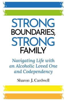 Strong Boundaries Strong Family: Navigating Life With An Alcoholic Loved One And Codependency