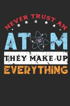Never Trust an Atom They Make Up Everything: Notebook for Science Teacher Quantum Physics Lover I Elements I periodic system I Chemistry Teacher I ... inch.) I gift I 120 pages I College Ruled