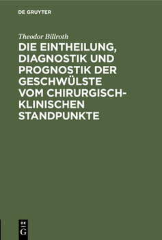 Die Eintheilung, Diagnostik Und Prognostik Der Geschwülste Vom Chirurgisch-Klinischen Standpunkte