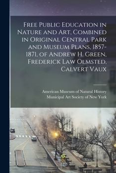 Free Public Education in Nature and Art, Combined in Original Central Park and Museum Plans, 1857-1871, of Andrew H. Green, Frederick Law Olmsted, Calvert Vaux