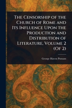 The Censorship of the Church of Rome and Its Influence Upon the Production and Distribution of Literature, Volume 2 (Of 2)