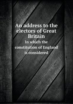 An Address to the Electors of Great Britain in Which the Constitution of England Is Considered