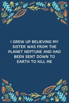 I Grew Up Believing My Sister Was From The Planet Neptune And Had Been Sent Down To Earth To Kill Me: 100 Pages 6'' x 9'' Lined Writing Paper | Best Gift For Sister