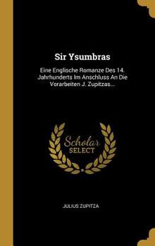 Sir Ysumbras: Eine Englische Romanze Des 14. Jahrhunderts Im Anschluss an Die Vorarbeiten J. Zupitzas...