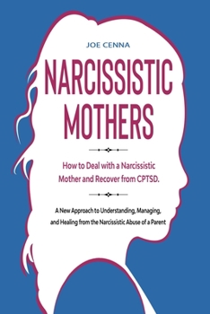 Narcissistic Mothers: How to Deal With a Narcissistic Mother and Recover From CPTSD. a New Approach to Understanding, Managing, and Healing From the Narcissistic Abuse of a Parent