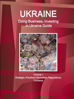Ukraine: Doing Business, Investing in Ukraine Guide Volume 1 Strategic, Practical Information, Regulations, Contacts
