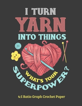 I Turn Yarn Into Things What's Your Superpower 4:5 Ratio Graph Crochet Paper: Crocheting Journal | 4:5 Ratio Blank Graph Paper | 100 Pages | 8.5"x11" Letter Format