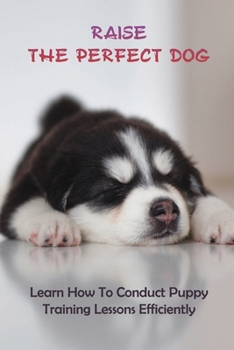 Paperback Raise The Perfect Dog: Learn How To Conduct Puppy Training Lessons Efficiently: How To Train Your Dog To Come Book