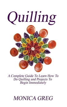 Paperback Quilling: A Complete Guide To Learn How To Do Quilling And Projects To Begin Immediately Book