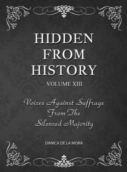 Hidden from History : Voices Against Suffrage from the Silenced Majority, Volume 13