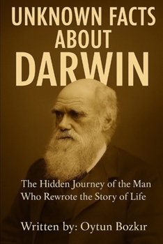 Unknown Facts About Darwin: The Hidden Journey of the Man Who Rewrote the Story of Life (Unknown Facts About Scientific Minds That Changed the World)