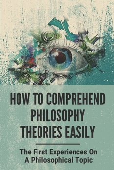 Paperback How To Comprehend Philosophy Theories Easily: The First Experiences On A Philosophical Topic: Methods To Solve The Problems Of Philosophy Book