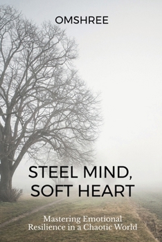 Steel Mind, Soft Heart: Mastering Emotional Resilience in a Chaotic World