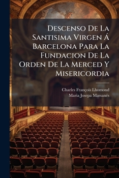 Descenso De La Santisima Virgen Á Barcelona Para La Fundacion De La Orden De La Merced Y Misericordia: Drama Lírico-sacro...