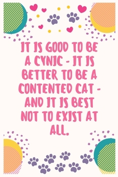 It is good to be a cynic - it is better to be a contented cat - and it is best not to exist at all: Cat Lover Notebook Journal 6 x 9Inches 100 Lined Blank Pages