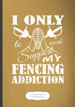 I Only Work To Support My Fencing Addiction: Funny Fencing Team Lined Notebook Journal For Fencer Fencing Player, Inspirational Saying Unique Special ... Creative Writing Doodle Diary B5 110 Pages