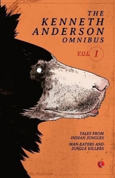The Kenneth Anderson Omnibus: Vol 1: Tales from the Indian Jungle, Man-Eaters and Jungle Killers, The Call of the Man-Eater