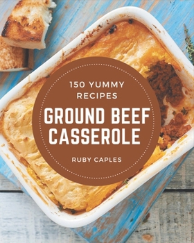 Paperback 150 Yummy Ground Beef Casserole Recipes: From The Yummy Ground Beef Casserole Cookbook To The Table Book