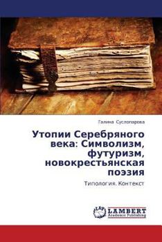 Utopii Serebryanogo veka: Simvolizm, futurizm, novokrest'yanskaya poeziya: Tipologiya. Kontekst