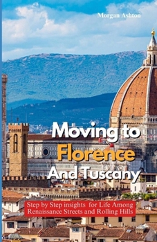 MOVING TO FLORENCE AND TUSCANY: Step-by-Step Insights for Life Among Renaissance Streets and Rolling Hills