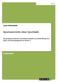 Paperback Sportunterricht ohne Sporthalle: Ein projektorientiertes Unterrichtsvorhaben zur Entwicklung von Spiel- und Bewegungsideen in Klasse 5 [German] Book