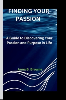 FINDING YOUR PASSION: A Guide to Discovering Your Passion and Purpose in Life