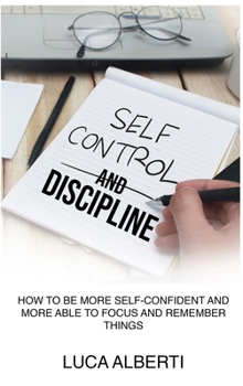 Self-Control and Discipline: How to Be More Self-Confident and More Able to Focus and Remember Things