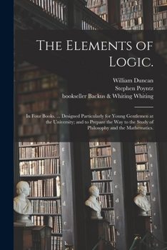 Paperback The Elements of Logic.: In Four Books. ... Designed Particularly for Young Gentlemen at the University; and to Prepare the Way to the Study of Book