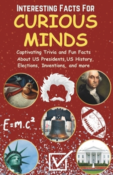 Interesting Facts For Curious Minds: Captivating Trivia and Fun Facts About US Presidents, US History, Elections, Inventions, and More (For Kids and Adults) (Fun Facts Book for Adults and Kids)
