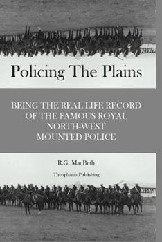 POLICING THE PLAINS, BEING THE REAL LIFE RECORD OF THE FAMOUS ROYAL NORTH-WEST MOUNTED POLICE