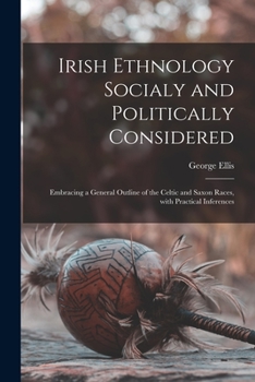 Paperback Irish Ethnology Socialy and Politically Considered: Embracing a General Outline of the Celtic and Saxon Races, With Practical Inferences Book