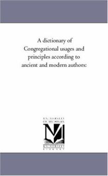 A dictionary of Congregational usages and principles according to ancient and modern authors: