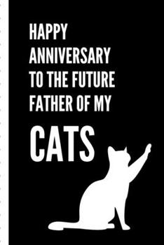 Paperback Happy Anniversary To The Future Father Of My Cats: Gag Gift Sarcastic - Sassy Anniversary Journal - Happy Anniversary - Pet Parents - Animal Lover - D Book