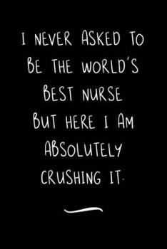 I never asked to be the World's Best Nurse: Funny Office Notebook/Journal For Women/Men/Coworkers/Boss/Business Woman/Funny office work desk humor/ Stress Relief Anger Management Journal(6x9 inch)