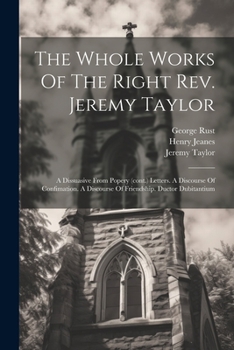 Paperback The Whole Works Of The Right Rev. Jeremy Taylor: A Dissuasive From Popery (cont.) Letters. A Discourse Of Confimation. A Discourse Of Friendship. Duct Book