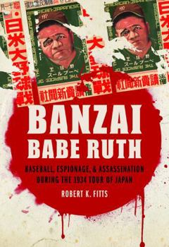 Banzai Babe Ruth: Baseball, Espionage, and Assassination during the 1934 Tour of Japan