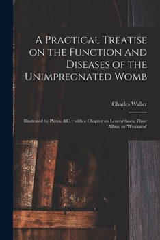 Paperback A Practical Treatise on the Function and Diseases of the Unimpregnated Womb: Illustrated by Plates, &c.: With a Chapter on Leucorrhoea, Fluor Albus, o Book