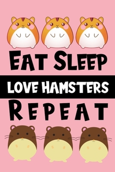 Eat Sleep Love Hamsters Repeat: Cute Hamster Notebook Journal Great Gift Idea For Hamster Lovers or Owners 6x9