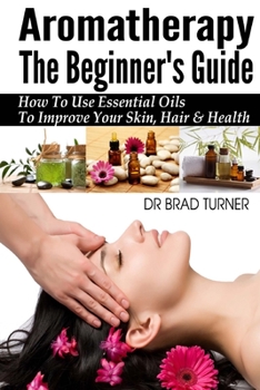 Paperback Aromatherapy The Beginner's Guide: How To Use Essential Oils To Improve Your Skin, Hair & Health Book