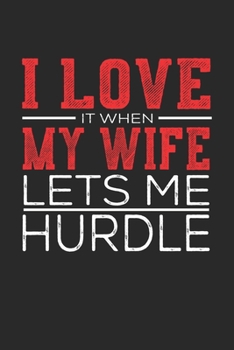 I Love It When My Wife Lets Me Hurdle: Notebook, Sketch Book, Diary and Journal with 120 dot grid pages 6x9 Funny Gift for Hurdle Fans and Coaches