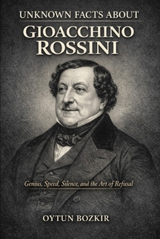 Unknown Facts About Gioacchino Rossini: Genius, Speed, Silence, and the Art of Refusal (Unknown Facts About Legendary Classical Music Composers)