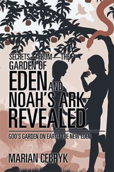 Secrets-From-The Garden of Eden and Noah's Ark Revealed: God's Garden on Earth the New Eden