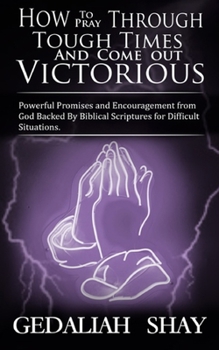 Paperback How to Pray Through Tough Times and Come Out Victorious: Powerful Promises and Encouragement from God Backed by Biblical Scriptures for Difficult Situ Book