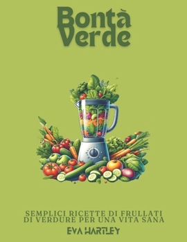 Bontà Verde: Semplici Ricette di Frullati di Verdure per una Vita Sana (Italian Edition)