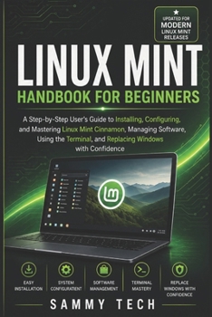 LINUX MINT Handbook for Beginners: A Step-by-Step User's Guide to Installing, Configuring, and Mastering Linux Mint Cinnamon, Managing Software, Using the Terminal, and Replacing Windows