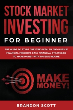 Stock Market Investing for Beginners: The Guide to Start Creating Wealth and Pursue Financial Freedom. Easy Financial Strategies to Make Money Today and Secure Your Future with Passive Income.