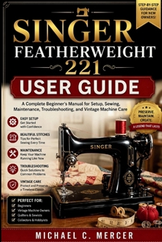 Paperback Singer Featherweight 221 User Guide: A Complete Beginner's Manual for Setup, Sewing, Maintenance, Troubleshooting, and Vintage Machine Care Book